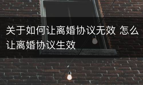 关于如何让离婚协议无效 怎么让离婚协议生效
