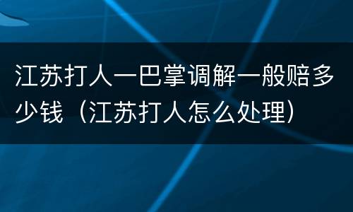 江苏打人一巴掌调解一般赔多少钱（江苏打人怎么处理）