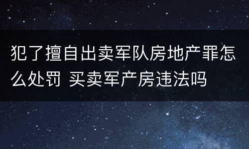 犯了擅自出卖军队房地产罪怎么处罚 买卖军产房违法吗