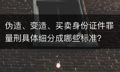 伪造、变造、买卖身份证件罪量刑具体细分成哪些标准？