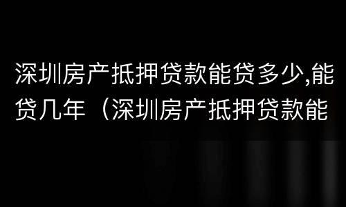 深圳房产抵押贷款能贷多少,能贷几年（深圳房产抵押贷款能贷多少,能贷几年）