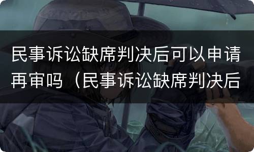 民事诉讼缺席判决后可以申请再审吗（民事诉讼缺席判决后可以申请再审吗法院）