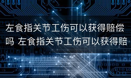 左食指关节工伤可以获得赔偿吗 左食指关节工伤可以获得赔偿吗