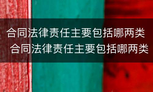 合同法律责任主要包括哪两类 合同法律责任主要包括哪两类内容