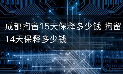 成都拘留15天保释多少钱 拘留14天保释多少钱