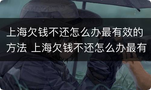 上海欠钱不还怎么办最有效的方法 上海欠钱不还怎么办最有效的方法是什么?