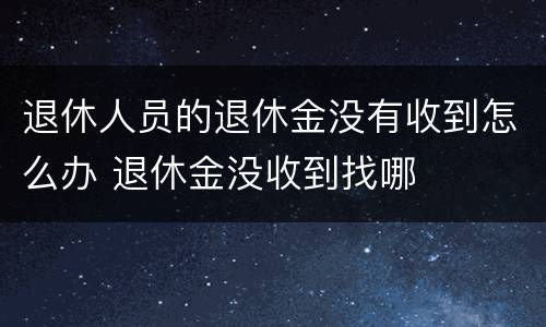 退休人员的退休金没有收到怎么办 退休金没收到找哪
