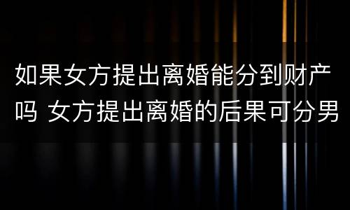 如果女方提出离婚能分到财产吗 女方提出离婚的后果可分男方财产吗