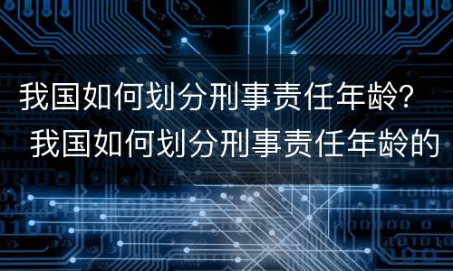 我国如何划分刑事责任年龄？ 我国如何划分刑事责任年龄的依据