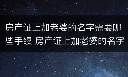 房产证上加老婆的名字需要哪些手续 房产证上加老婆的名字需要哪些手续呢