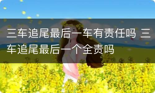 三车追尾最后一车有责任吗 三车追尾最后一个全责吗