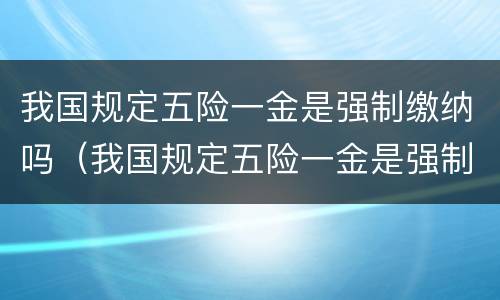 我国规定五险一金是强制缴纳吗（我国规定五险一金是强制缴纳吗）