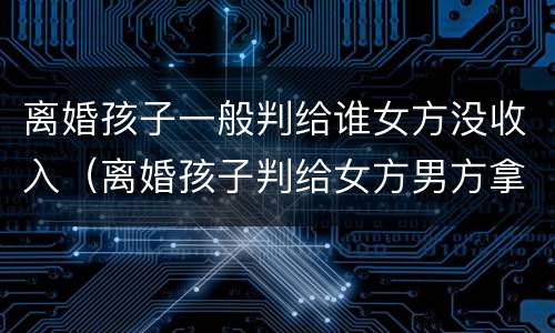 离婚孩子一般判给谁女方没收入（离婚孩子判给女方男方拿多少抚养费）