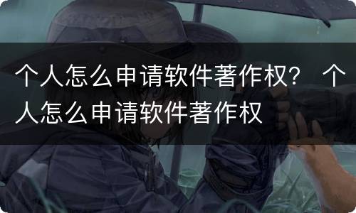 个人怎么申请软件著作权？ 个人怎么申请软件著作权
