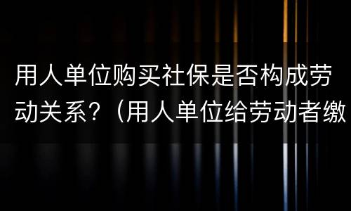 用人单位购买社保是否构成劳动关系?（用人单位给劳动者缴纳社会保险）