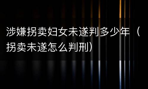 涉嫌拐卖妇女未遂判多少年（拐卖未遂怎么判刑）