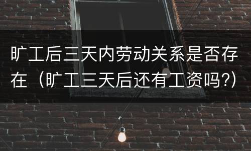 旷工后三天内劳动关系是否存在（旷工三天后还有工资吗?）