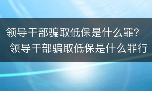 领导干部骗取低保是什么罪？ 领导干部骗取低保是什么罪行