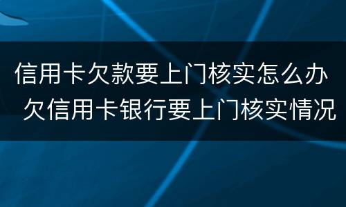 信用卡欠款要上门核实怎么办 欠信用卡银行要上门核实情况