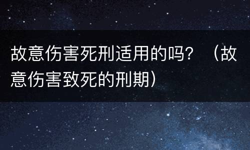 故意伤害死刑适用的吗？（故意伤害致死的刑期）