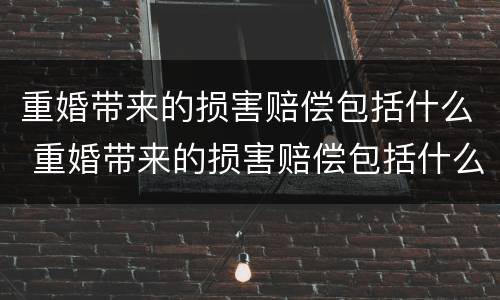 重婚带来的损害赔偿包括什么 重婚带来的损害赔偿包括什么内容