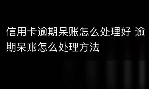 信用卡逾期呆账怎么处理好 逾期呆账怎么处理方法