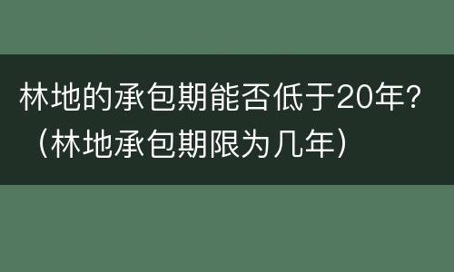 林地的承包期能否低于20年？（林地承包期限为几年）