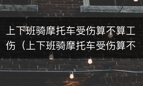 上下班骑摩托车受伤算不算工伤（上下班骑摩托车受伤算不算工伤事故）