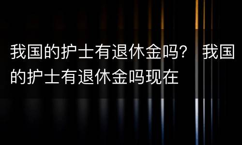 我国的护士有退休金吗？ 我国的护士有退休金吗现在