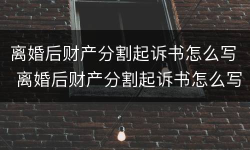 离婚后财产分割起诉书怎么写 离婚后财产分割起诉书怎么写范本
