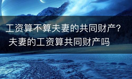 工资算不算夫妻的共同财产？ 夫妻的工资算共同财产吗
