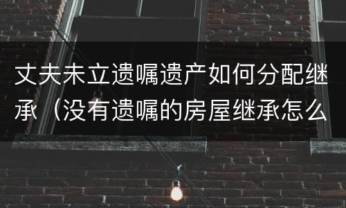 丈夫未立遗嘱遗产如何分配继承（没有遗嘱的房屋继承怎么分配）