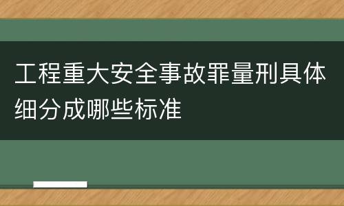 工程重大安全事故罪量刑具体细分成哪些标准