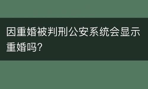 因重婚被判刑公安系统会显示重婚吗?