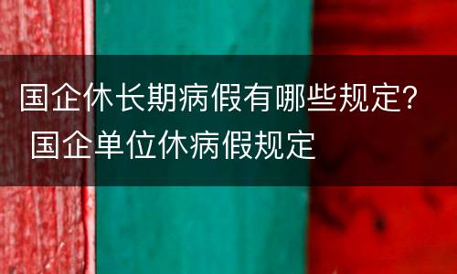 国企休长期病假有哪些规定？ 国企单位休病假规定