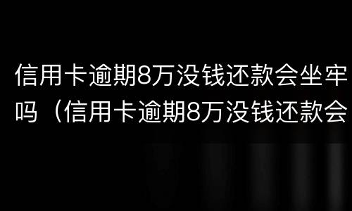 信用卡逾期8万没钱还款会坐牢吗（信用卡逾期8万没钱还款会坐牢吗怎么办）