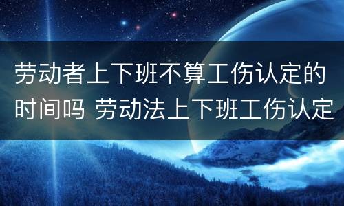 劳动者上下班不算工伤认定的时间吗 劳动法上下班工伤认定