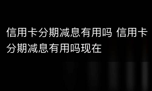 信用卡分期减息有用吗 信用卡分期减息有用吗现在