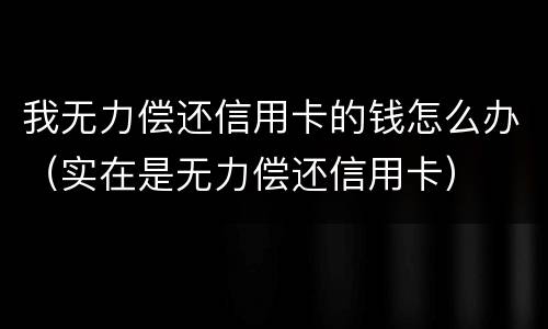 我无力偿还信用卡的钱怎么办（实在是无力偿还信用卡）