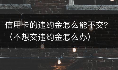 信用卡的违约金怎么能不交？（不想交违约金怎么办）