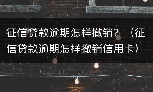 征信贷款逾期怎样撤销？（征信贷款逾期怎样撤销信用卡）