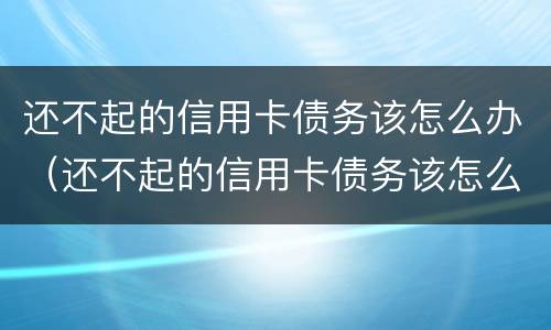 还不起的信用卡债务该怎么办（还不起的信用卡债务该怎么办呢）