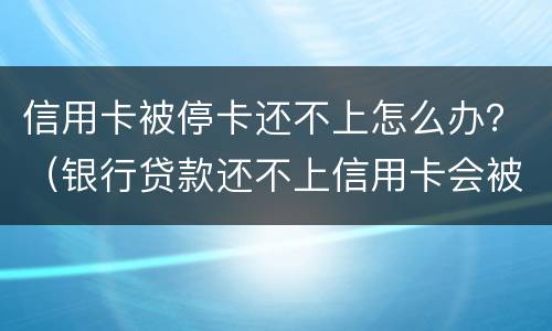信用卡被停卡还不上怎么办？（银行贷款还不上信用卡会被停吗）