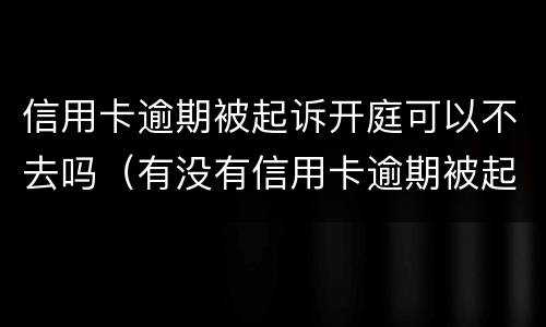信用卡逾期被起诉开庭可以不去吗（有没有信用卡逾期被起诉的）