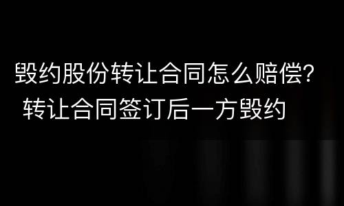 毁约股份转让合同怎么赔偿？ 转让合同签订后一方毁约