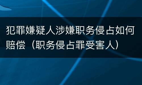 犯罪嫌疑人涉嫌职务侵占如何赔偿（职务侵占罪受害人）