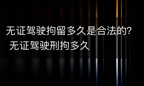 无证驾驶拘留多久是合法的？ 无证驾驶刑拘多久