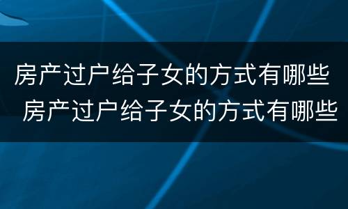 房产过户给子女的方式有哪些 房产过户给子女的方式有哪些要求