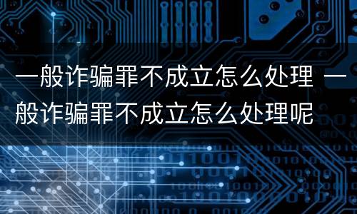 一般诈骗罪不成立怎么处理 一般诈骗罪不成立怎么处理呢