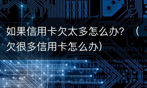 如果信用卡欠太多怎么办？（欠很多信用卡怎么办）